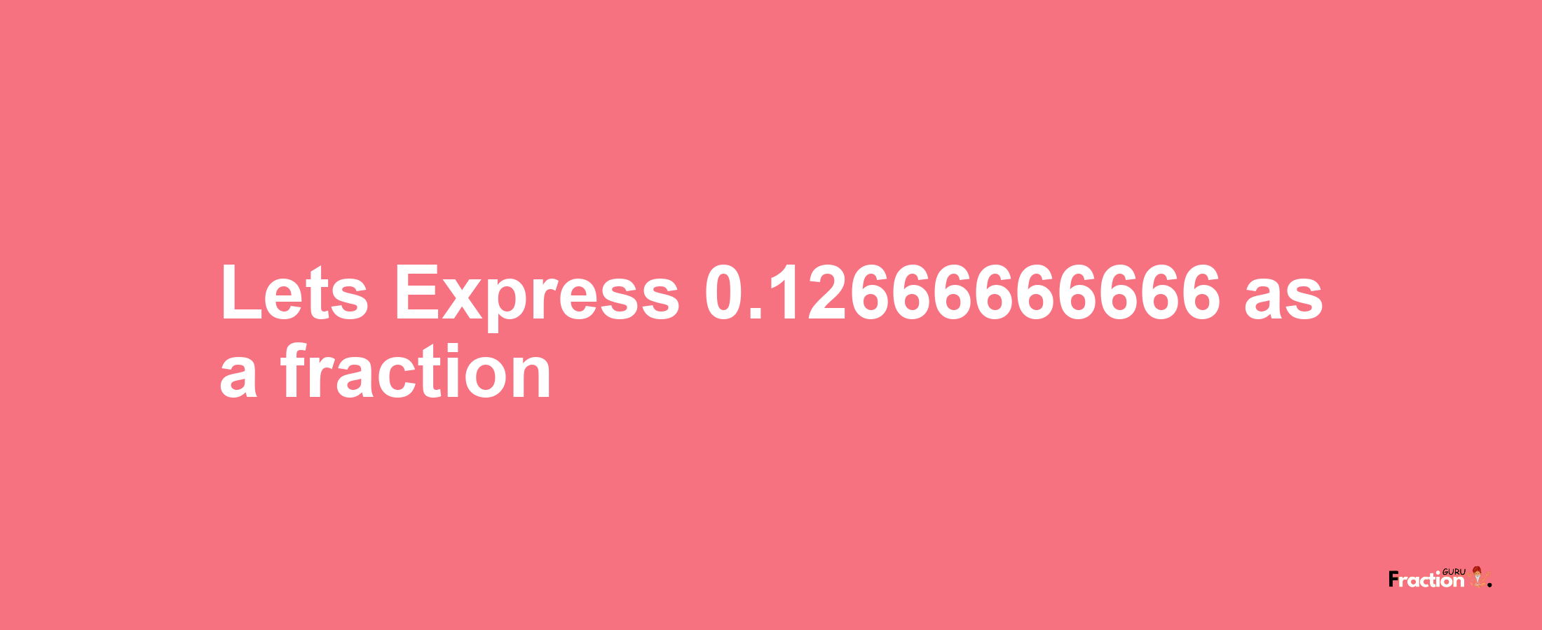 Lets Express 0.12666666666 as afraction